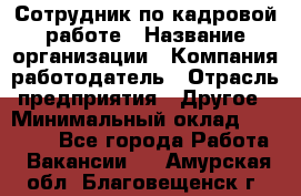 Сотрудник по кадровой работе › Название организации ­ Компания-работодатель › Отрасль предприятия ­ Другое › Минимальный оклад ­ 25 000 - Все города Работа » Вакансии   . Амурская обл.,Благовещенск г.